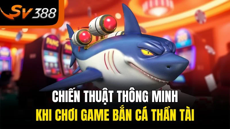 

Chiến thuật thông minh khi chơi game bắn cá thần tài