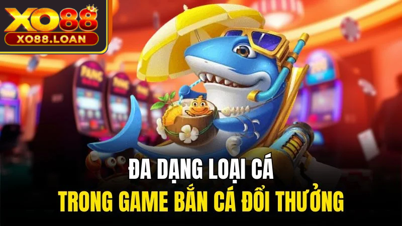 Đa dạng loại cá trong game bắn cá đổi thưởng